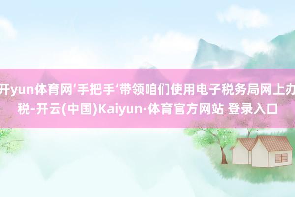 开yun体育网‘手把手’带领咱们使用电子税务局网上办税-开云(中国)Kaiyun·体育官方网站 登录入口