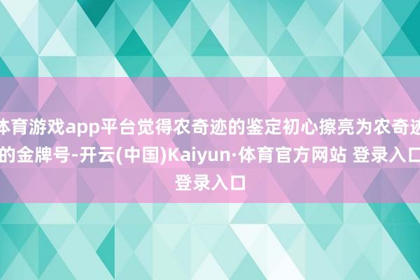 体育游戏app平台觉得农奇迹的鉴定初心擦亮为农奇迹的金牌号-开云(中国)Kaiyun·体育官方网站 登录入口