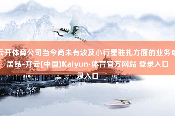 云开体育公司当今尚未有波及小行星驻扎方面的业务或居品-开云(中国)Kaiyun·体育官方网站 登录入口