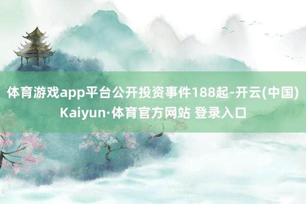 体育游戏app平台公开投资事件188起-开云(中国)Kaiyun·体育官方网站 登录入口